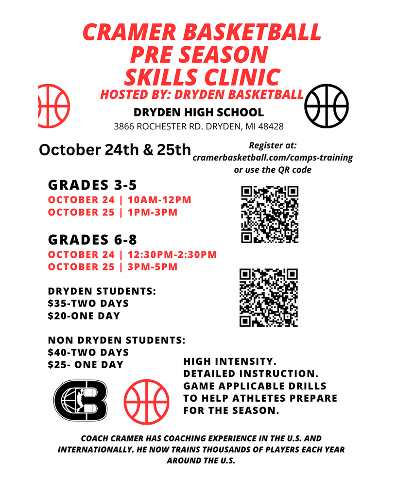 🏀 Cramer Basketball Preseason Skills Clinic Dryden Basketball is excited to host the Cramer Basketball Preseason Skills Clinic on October 24 and 25 at Dryden High School! 📍 Dryden High School 3866 Rochester Road Dryden, MI 48428 Grades 3–5 October 24: 10:00 a.m.–12:00 p.m. October 25: 1:00–3:00 p.m. Grades 6–8 October 24: 12:30–2:30 p.m. October 25: 3:00–5:00 p.m. Cost for Dryden students: $35 for both days $20 for one day Cost for non-Dryden students: $40 for both days $25 for one day Athletes will receive high-intensity, detailed instruction and participate in game-applicable drills designed to help them prepare for the upcoming season. Register using the QR code on the flyer or visit: 🏀 cramerbasketball.com/camps-training