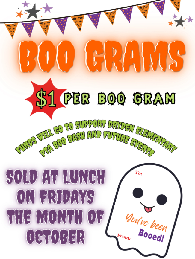 BOO GRAMS $1 PER BOO GRAM FUNDS WILL GO TO SUPPORT DRYDEN ELEMENTARY PTA BOO BASH AND FUTURE EVENTS SOLD AT LUNCH ON FRIDAYS THE MONTH OF OCTOBER