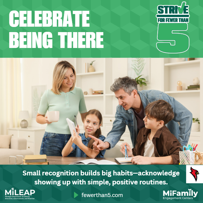 CELEBRATE BEING THERE  STRIVE FOR FEWER THAN 5  Small recognition builds big habits—acknowledge showing up with simple, positive routines.  fewerthan5.com  MiLEAP (Michigan Department of Lifelong Education, Advancement, and Potential)  MiFamily Engagement Centers
