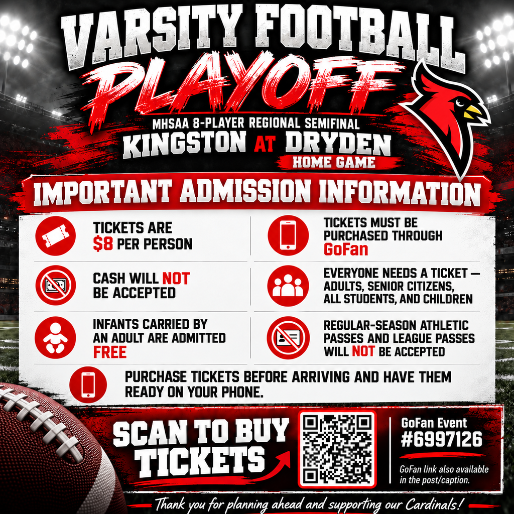🏈🔴 PLAYOFF FOOTBALL: IMPORTANT ADMISSION INFORMATION 🔴🏈 We’re excited to host playoff football at Dryden! This is an MHSAA tournament event, so admission rules are different from our regular-season home games. Please plan ahead and share this information with anyone attending. 🎟️ Tickets are $8 per person and must be purchased through GoFan. 💵 Cash will NOT be accepted for admission. Who needs a ticket? • Adults, including senior citizens • All students, including Dryden students • Young children, including children under age 4 • Exception: Infants carried by an adult are admitted free. Our usual free admission for students, senior citizens, and children under 4 does not apply to this playoff game. Regular-season athletic passes and league passes will not be accepted. 📱 Purchase your tickets before arriving and have them ready on your phone to help keep the entrance moving. 👉 Purchase tickets here: https://gofan.co/event/6997126?schoolId=MI9945 These admission requirements are set by the MHSAA for postseason contests. Thank you for planning ahead, helping us spread the word, and supporting our Cardinals! 🔴🏈