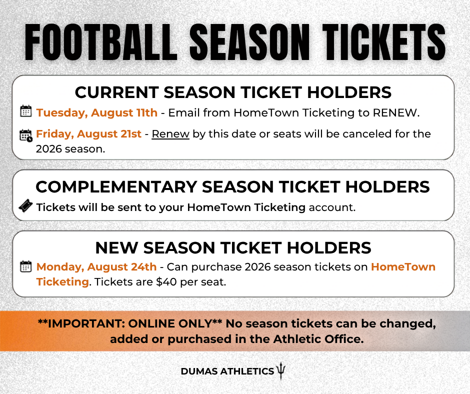 🏈 DUMAS ATHLETICS — 2026 FOOTBALL SEASON TICKETS & PASSES 🏈  Here is everything you need to know about securing your tickets for the upcoming season!  🎟️ FOOTBALL SEASON TICKETS ($40/seat) • Current Ticket Holders: Look out for an email from HomeTown Ticketing on Tuesday, August 11th to renew. You must renew by Friday, August 21st or seats will be canceled. • Complementary Holders: Your tickets will be sent directly to your HomeTown Ticketing account. • New Season Ticket Holders: Tickets go on sale Monday, August 24th on HomeTown Ticketing.
