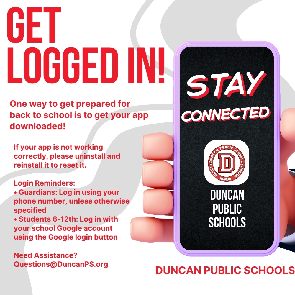 📱 Get Logged In and Stay Connected! One of the best ways to prepare for back to school is to make sure your app is downloaded and ready to use. This is one of the main ways Duncan Public Schools communicates with families, including district updates, classroom communication, school closures, announcements, and other important information throughout the year. Login reminders: Guardians: Log in using your phone number unless otherwise specified Students in grades 6-12: Log in with your school Google account using the Google login button If your app is not working correctly, please uninstall and reinstall it to reset it. Need assistance? Email Questions@DuncanPS.org