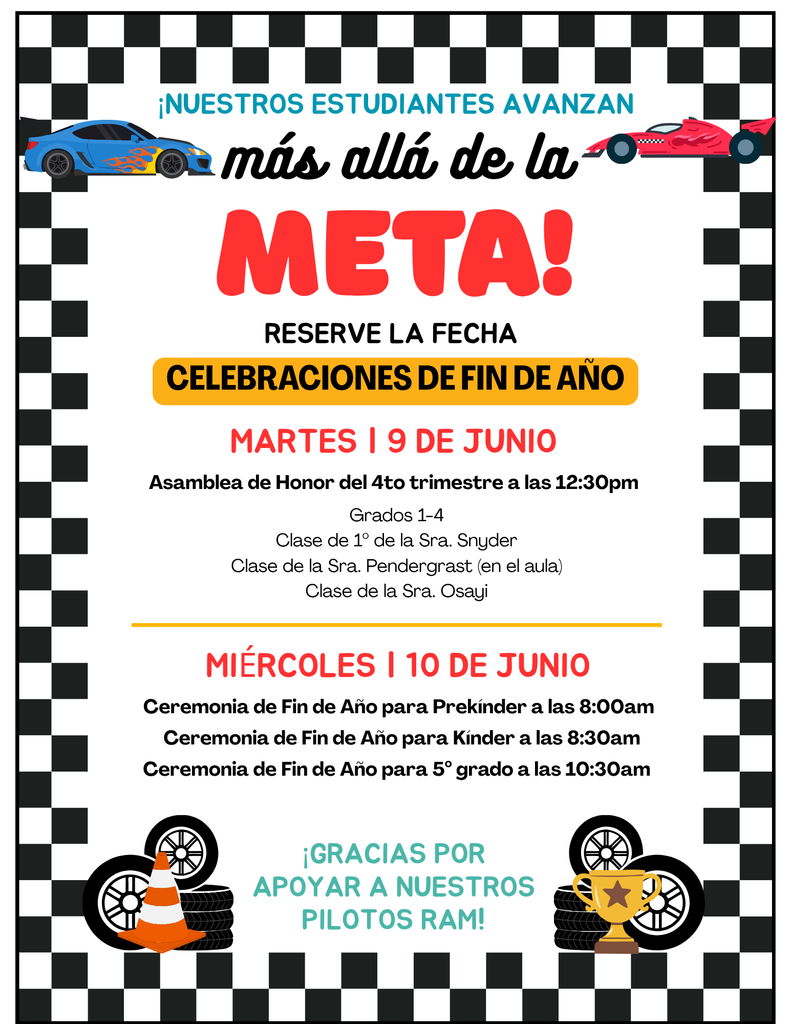 Reserve las fechas para las celebraciones de fin de año. Martes, 9 de junio: Asamblea de honor del 4to trimestre para primero a cuarto grado, la clase de primero de la maestra Snyder, la clase de la maestra Pendergrast y la clase de la maestra Osayi. Miércoles, 10 de junio: Ceremonia de fin de año para prekínder a las 8am, para kínder a las 8:30am y para 5to grado a las 10:30am