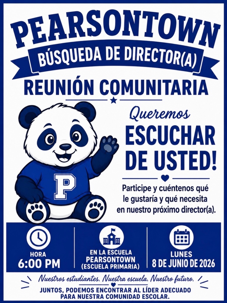 PEARSONTOWN BUSQUEDA DE DIRECTOR(A) REUNIÓN COMUNITARIA Queremos ESCUCHAR DE USTED! P Participe y cuéntenos qué le gustaría y qué necesita en nuestro próximo director(a). HORA EN LA ESCUELA 6:00 PM PEARSONTOWN (ESCUELA PRIMARIA) LUNES 8 DE JUNIO DE 2026 Nuestros estudiantes. Nuestra escuela. Nuestro futuro. JUNTOS, PODEMOS ENCONTRAR AL LÍDER ADECUADO PARA NUESTRA COMUNIDAD ESCOLAR.