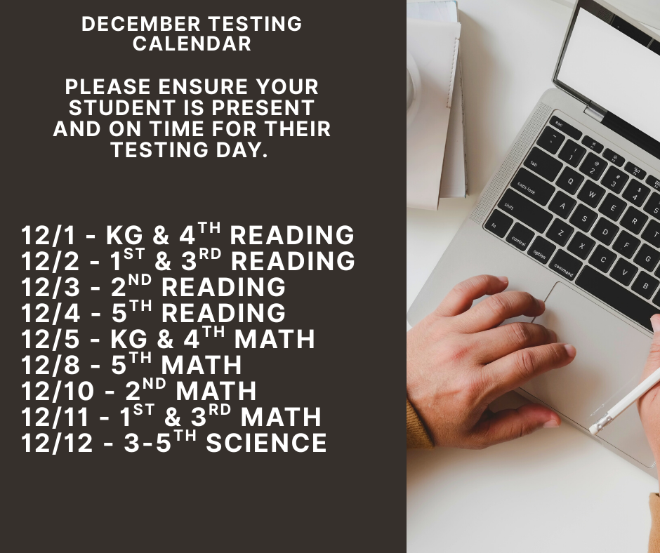 December testing calendar; please ensure your scholar is present and on time; 12/1 - KG & 4th Reading 12/2 - 1st & 3rd Reading 12/3 - 2nd Reading 12/4 - 5th Reading 12/5 - KG & 4th Math 12/8 - 5th Math 12/10 - 2nd Math 12/11 - 1st & 3rd Math 12/12 - 3-5th Science