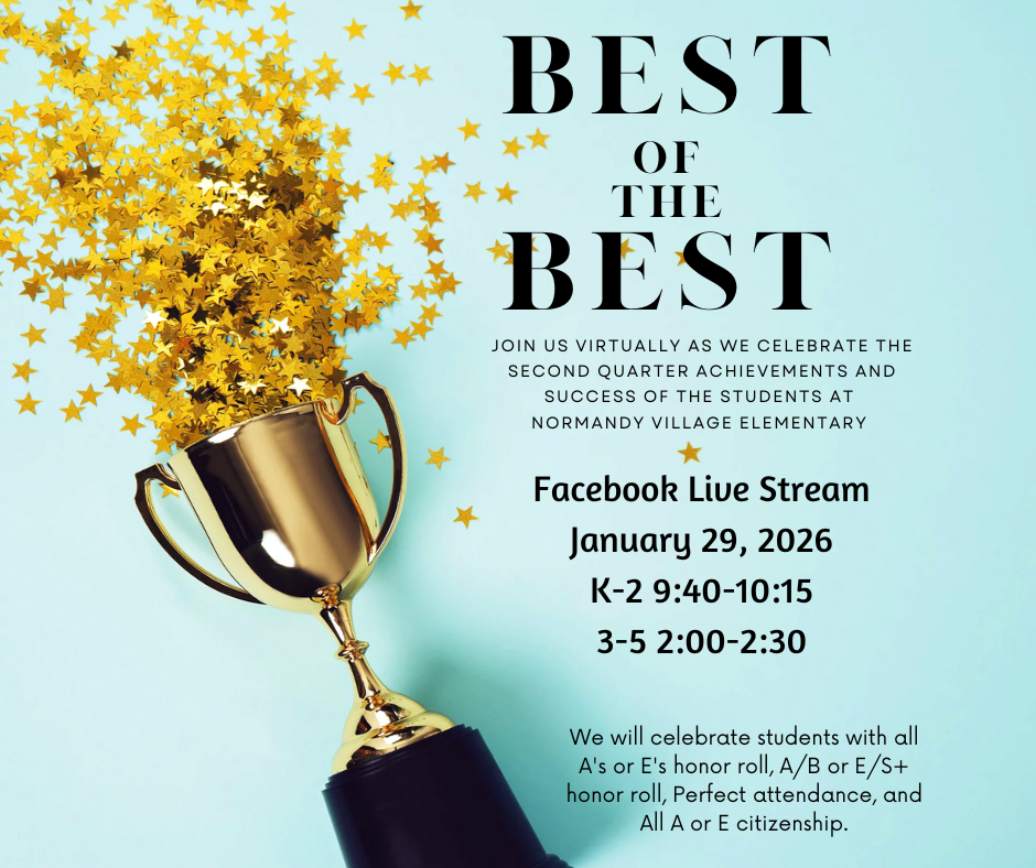 Best of the Best; Join us virtually as we celebrate the second quarter achievements and success of the students at Normandy village elementary ; Facebook Live Stream January 29, 2026 K-2 9:40-10:15 3-5 2:00-2:30; We will celebrate students with all A's or E's honor roll, A/B or E/S+ honor roll, Perfect attendance, and All A or E citizenship.