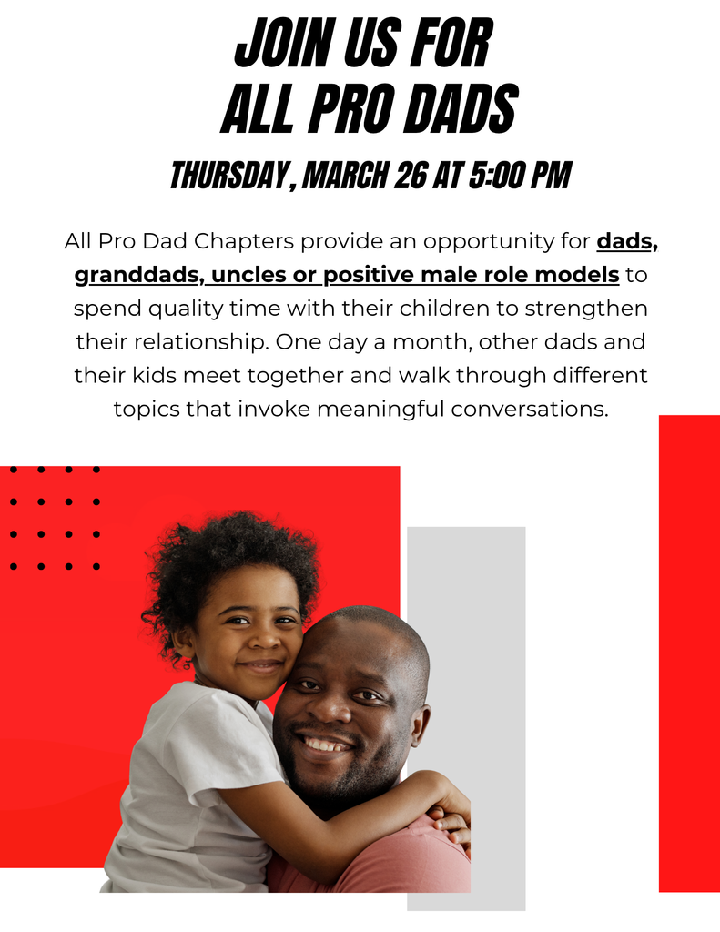 Join us for All Pro Dads; Thursday, March 26 at 5:00; All Pro Dad Chapters provide an opportunity for dads, granddads, uncles or positive male role models to spend quality time with their children to strengthen their relationship. One day a month, other dads and their kids meet together and walk through different topics that invoke meaningful conversations.