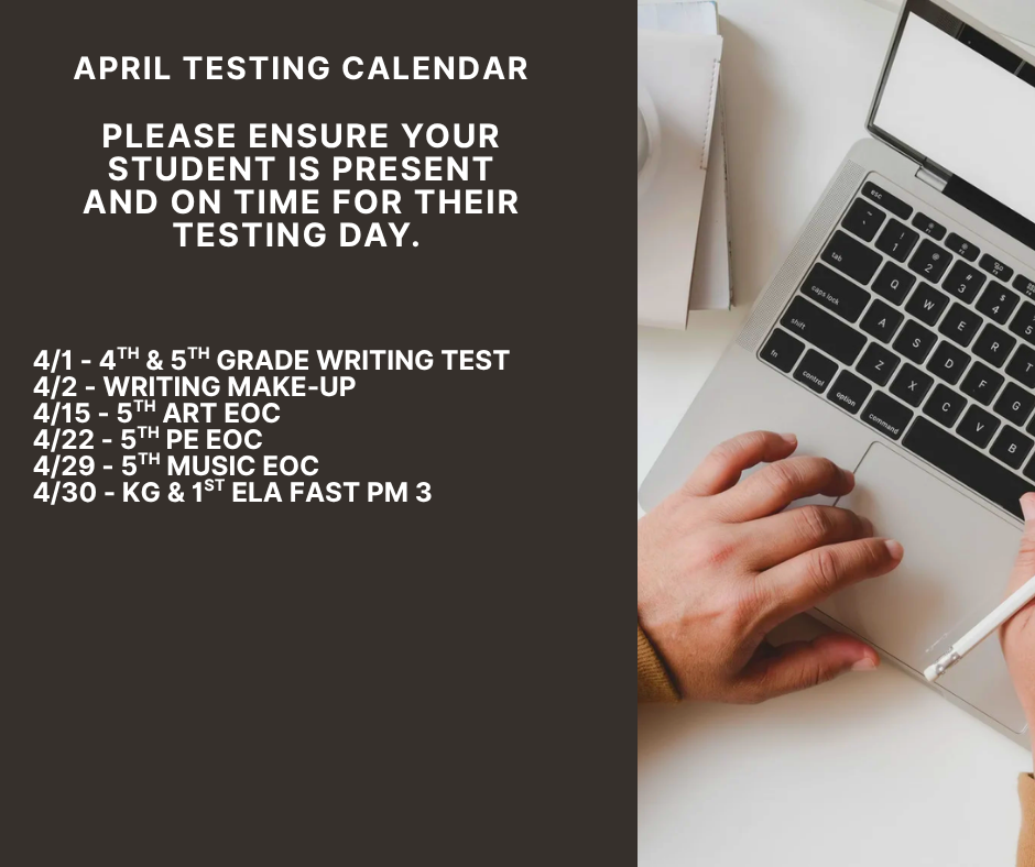 April testing calendar - Please ensure your student is present and on time for their testing day.  - 4/1 - 4th & 5th grade Writing Test 4/2 - Writing Make-up 4/15 - 5th Art EOC 4/22 - 5th PE EOC 4/29 - 5th Music EOC 4/30 - KG & 1st ELA FAST PM 3