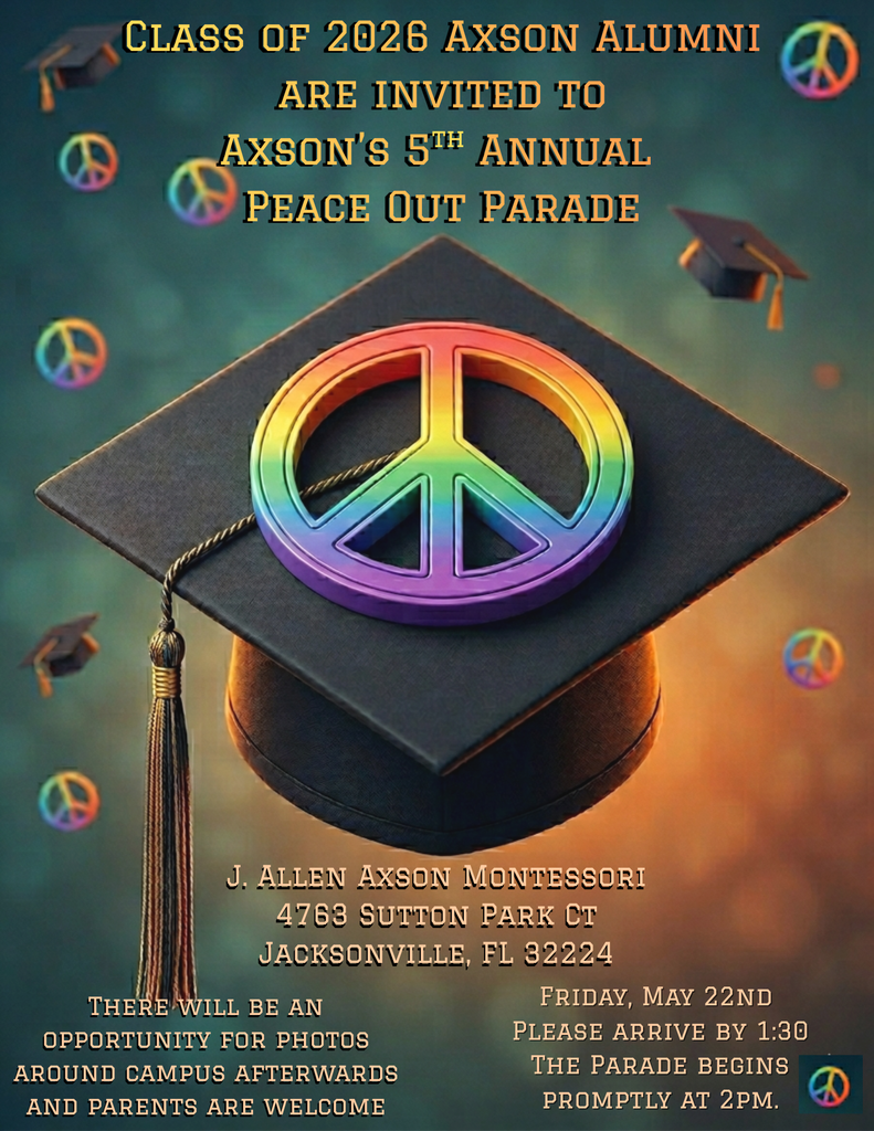 Class of 2026 Axson Alumni are invited to Axson’s 5th Annual Peace Out ParadeJ. Allen Axson Montessori 4763 Sutton Park Ct Jacksonville, FL 32224 Friday, May 22nd Please arrive by 1:30 The Parade begins promptly at 2pm. There will be an opportunity for photos around campus afterwards and parents are welcome
