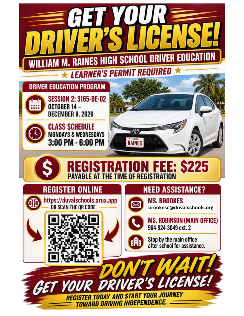 Register for Driver Education at Raines High School online at https://duvalschools.arux.app or scan the QR code. Classes are Mondays and Wednesdays from 3-6pm. The fee is $225 payable at registration. Session 1 is 8/17 - 10/5 and Session 2 is 10/14 - 12/9. For more information email Ms. Brookes at brookesc@duvalschools.org or call Ms. Robinson at 904-924-3049, ext 2 or stop by the main office after school. See flyer for QR code