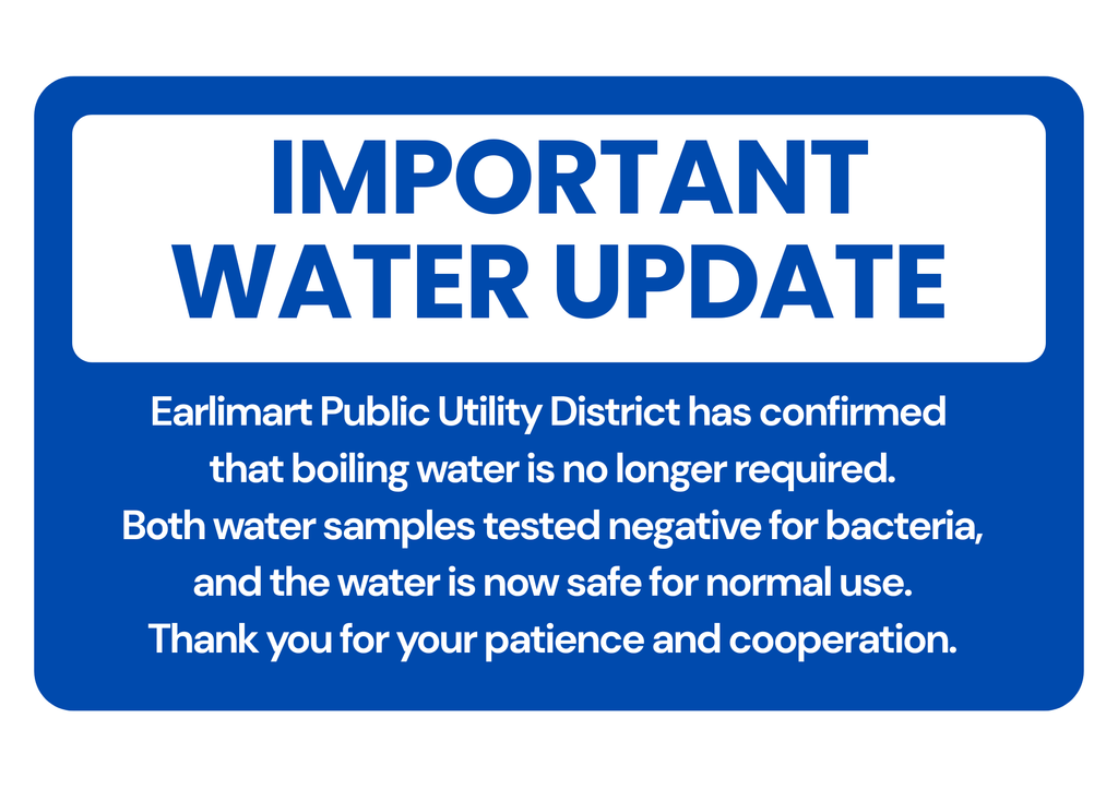 Important Water Update  Earlimart Public Utility District has confirmed that boiling water is no longer required. Both water samples tested negative for bacteria, and the water is now safe for normal use.  Thank you for your patience and cooperation.