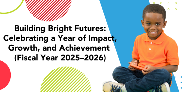 Building Bright Futures: Celebrating a Year of Impact, Growth, and Achievement (Fiscal Year 2025–2026)