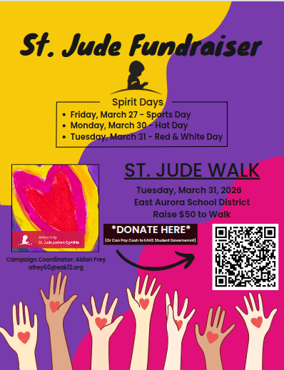 St. Jude Fundraiser ST. JUDE WALK Tuesday, March 31, 2026 East Aurora School District, Raise $50 to walk *DONATE HERE* (QR code) (Or Can Pay Cash to EAHS Student Governemnt) Spirit days: Friday, March 27 - Sports Day Monday, March 30 - Hat Day Tuesday, March 31 - Red & White Day Campaign Coordinator: Aidan Frey afrey60@eak12.org