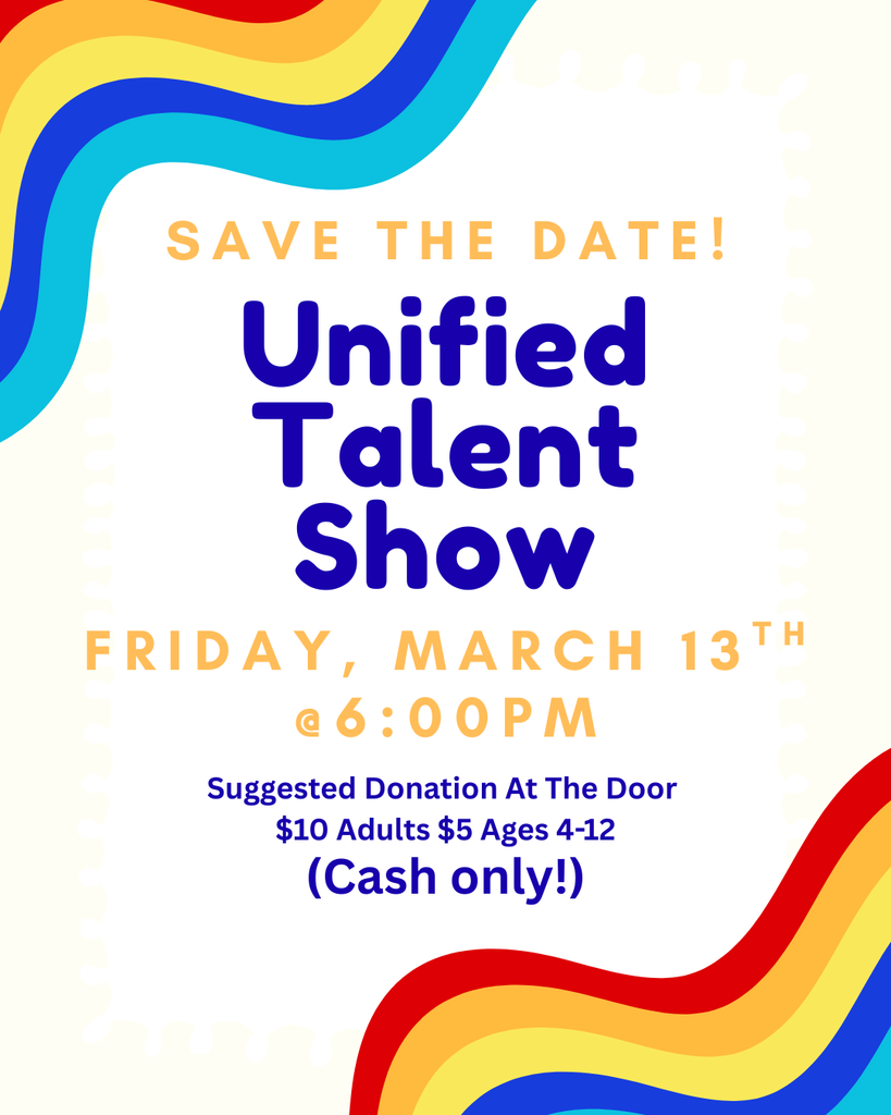 Unified Talent Show, save the date! Friday, March 13th @6:00PM (Cash only!) Suggested Donation At The Door $10 Adults $5 Ages 4-12