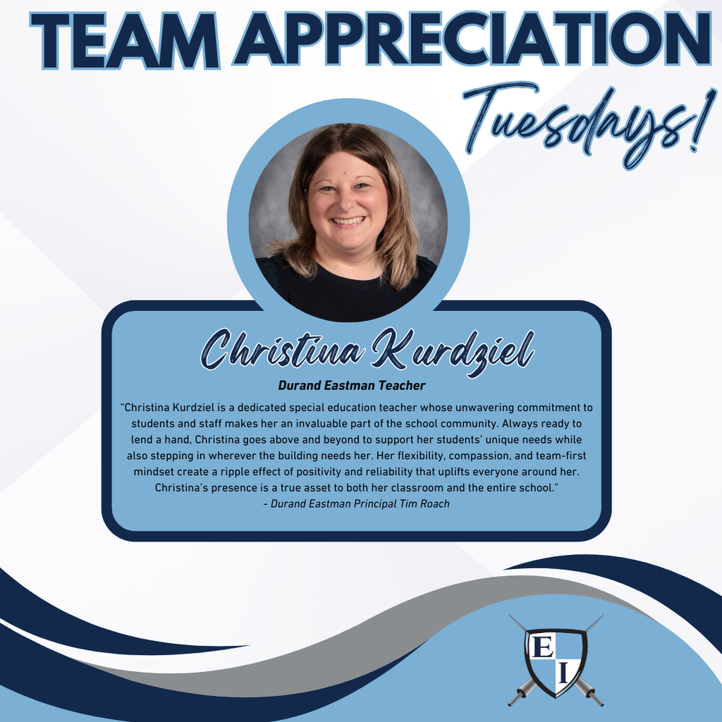 Team Appreciation Tuesdays! Christina Kurdziel Durand Eastman Teacher  Christina Kurdziel is a dedicated special education teacher whose unwavering commitment to students and staff makes her an invaluable part of the school community. Always ready to lend a hand, Christina goes above and beyond to support her students’ unique needs while also stepping in wherever the building needs her. Her flexibility, compassion, and team-first mindset create a ripple effect of positivity and reliability that uplifts everyone around her. Christina’s presence is a true asset to both her classroom and the entire school. Durand Eastman Principal Tim Roach