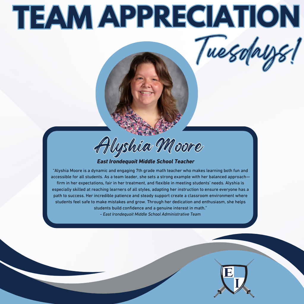 Team Appreciation Tuesdays! Alyshia Moore East Irondequoit Middle School Teacher   Alyshia Moore is a dynamic and engaging 7th grade math teacher who makes learning both fun and accessible for all students. As a team leader, she sets a strong example with her balanced approach—firm in her expectations, fair in her treatment, and flexible in meeting students’ needs. Alyshia is especially skilled at reaching learners of all styles, adapting her instruction to ensure everyone has a path to success. Her incredible patience and steady support create a classroom environment where students feel safe to make mistakes and grow. Through her dedication and enthusiasm, she helps students build confidence and a genuine interest in math.  