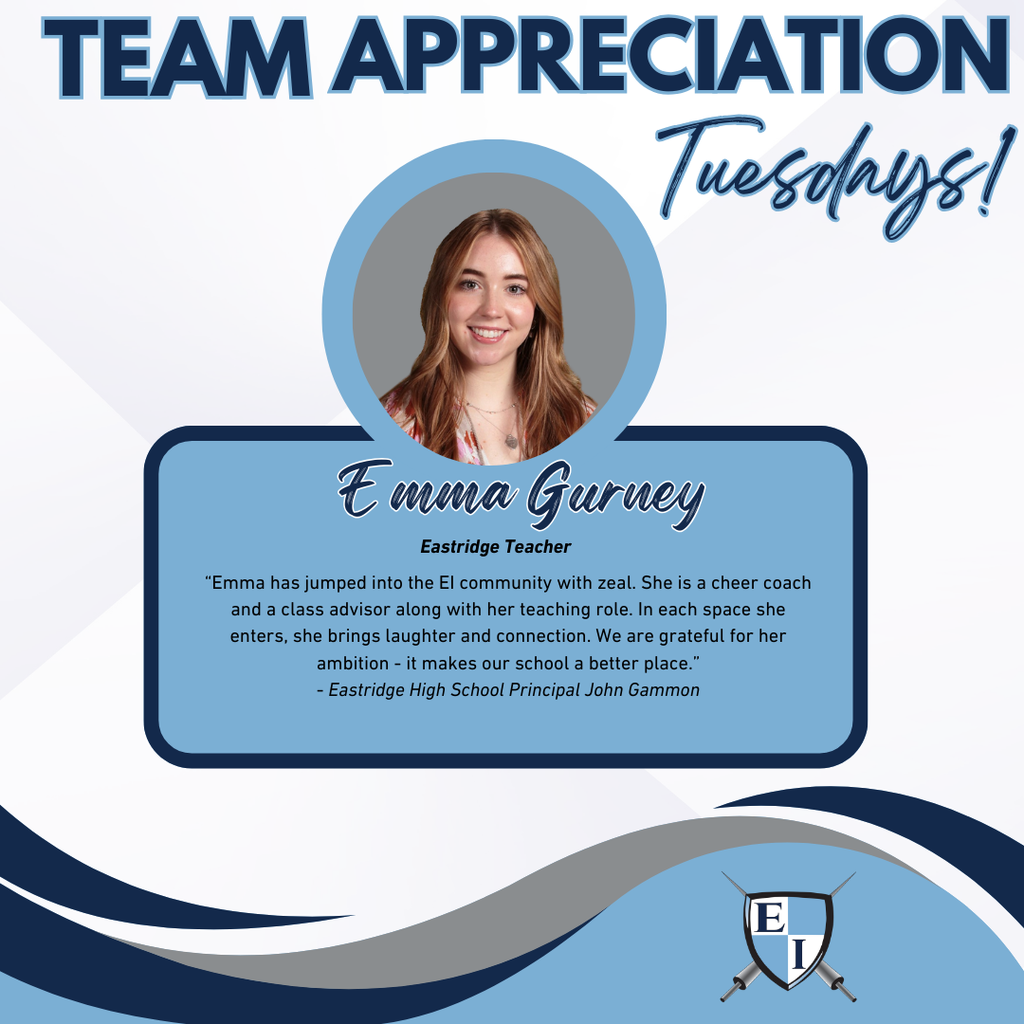 Team Appreciation Tuesdays! Emma Gurney Eastridge Teacher Emma has jumped into the EI community with zeal. She is a cheer coach and a class advisor along with her teaching role. In each space she enters, she brings laughter and connection. We are grateful for her ambition- it makes our school a better place. - Eastridge High School Principal John Gammon