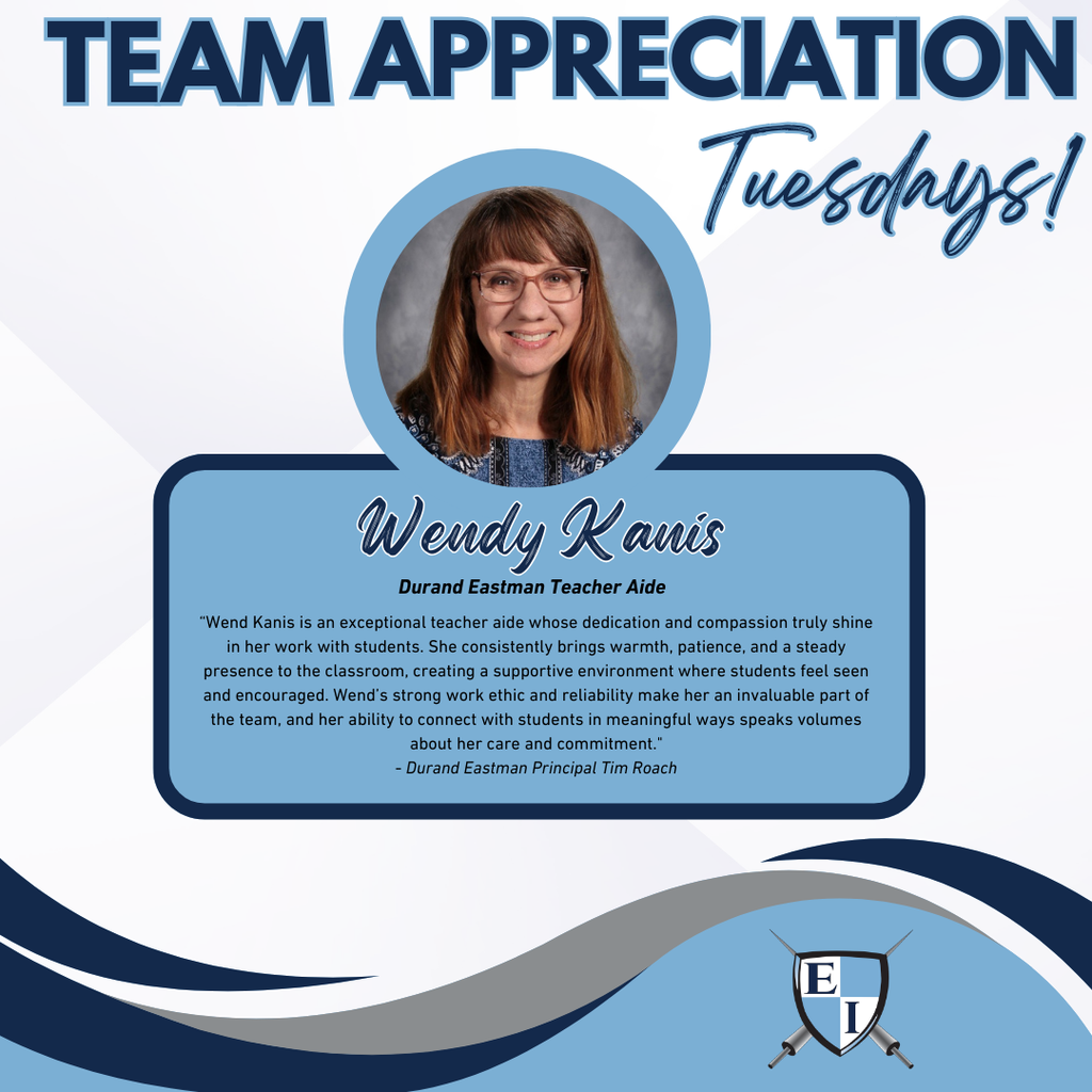 Team Appreciation Tuesdays! Wendy Kanis Durand Eastman Teacher Aide Wend Kanis is an exceptional teacher aide whose dedication and compassion truly shine in her work with students. She consistently brings warmth, patience, and a steady presence to the classroom, creating a supportive environment where students feel seen and encouraged. Wend’s strong work ethic and reliability make her an invaluable part of the team, and her ability to connect with students in meaningful ways speaks volumes about her care and commitment.- Durand Eastman Principal Tim Roach
