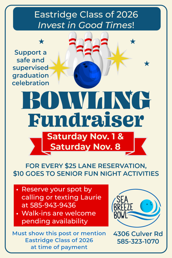 Eastridge Class of 2026 Invest in Good Times! Support a safe and supervised graduation celebration BOWLINg Fundraiser Saturday Nov. 1 & Saturday Nov. 8 FOR EVERY $25 LANE RESERVATION, $10 GOES TO SENIOR FUN NIGHT ACTIVITIES. Reserve your spot by calling or texting Laurie at 585-943-9436 · Walk-ins are welcome pending availability. Must show this post or mention it at time of payment