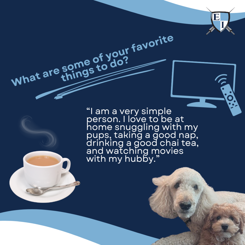 What are some of your favorite things to do? "I am a very simple person. I love to be at home snuggling with my pups, taking a good nap, drinking a good chai team, and watching movies with my hubby." 