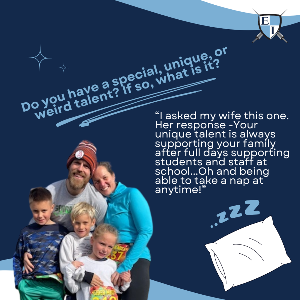 Do you have a special, unique or weird talent? If so, what is it? “I asked my wife this one. Her response -Your unique talent is always supporting your family after full days supporting students and staff at school...Oh and being able to take a nap at anytime!”
