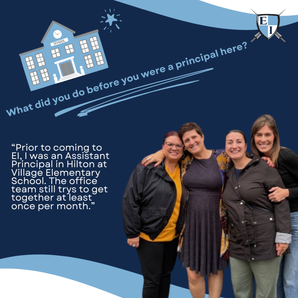 What did you do before you were a principal here? "Prior to coming to EI, I was an Assistant Principal in Hilton at Village Elementary School. The office team still trys to get together at least once per month."