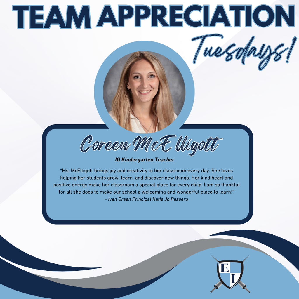 Team Appreciation Tuesdays! Coreen McElligott IG Kindergarten Teacher “Ms. McElligott brings joy and creativity to her classroom every day. She loves helping her students grow, learn, and discover new things. Her kind heart and positive energy make her classroom a special place for every child. I am so thankful for all she does to make our school a welcoming and wonderful place to learn!” - Ivan Green Principal Katie Jo Passero