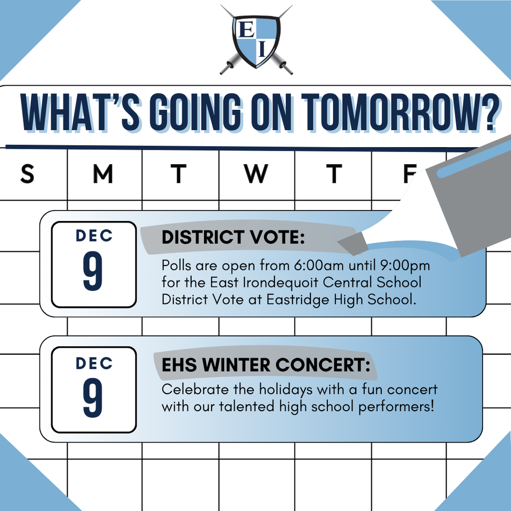 What's going on tomorrow? Dec 9 District Note: Polls are open from 6am until 9:00 pm for the East Irondequoit Central School District Vote at Eastridge High School Dec 9 EHS Winter Concert Celebrate the holidays with a fun concert with our talented high school performers!
