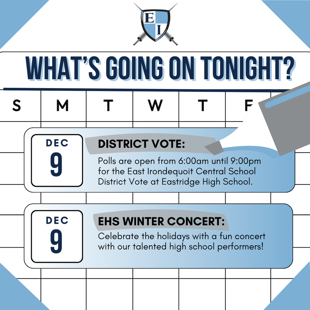 What's going on tonight? Dec 9 district vote: Polls are open from 6:00am until 9:00pm for the East Irondequoit Central School District Vote at Eastridge High School Dec 9 EHS Winter Concert: Celebrate the holidays with a fun concert with our talented high school performers!