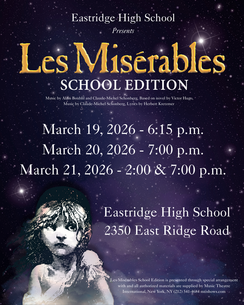 Eastridge High School Presents Les Misérables SCHOOL EDITION Music by Alain Boublil and Claude-Michel Schönberg, Based on novel by Victor Hugo, Music by Claude-Michel Schönberg, Lyrics by Herbert Kretzmer March 19, 2026 – 6:15 p.m. March 20, 2026 – 7:00 p.m. March 21, 2026 – 2:00 & 7:00 p.m. Eastridge High School 2350 East Ridge Road Les Misérables School Edition is presented through special arrangement with and all authorized materials are supplied by Music Theatre International, New York, NY (212) 541‑4684 mtishows.com
