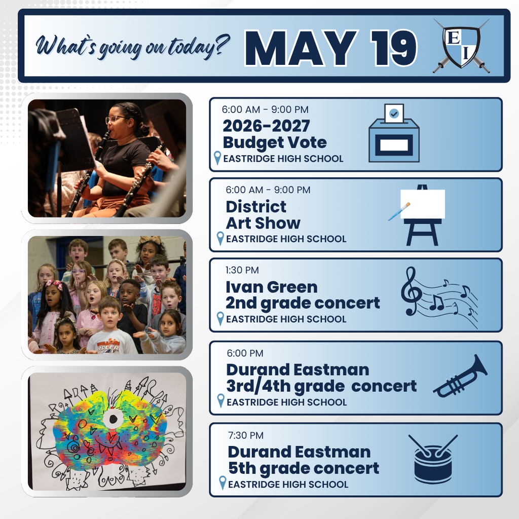 What’s going on today? MAY 19  6:00 AM – 9:00 PM 2026–2027 Budget Vote EASTRIDGE HIGH SCHOOL  6:00 AM – 9:00 PM District Art Show EASTRIDGE HIGH SCHOOL  1:30 PM Ivan Green 2nd grade concert EASTRIDGE HIGH SCHOOL  6:00 PM Durand Eastman 3rd/4th grade concert EASTRIDGE HIGH SCHOOL  7:30 PM Durand Eastman 5th grade concert EASTRIDGE HIGH SCHOOL