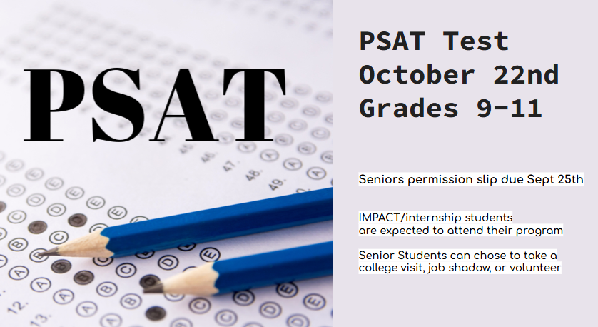 PSAT's for 9 - 11 grades are October 22nd. Permissions slips for seniors to take a college visit, job shadow, or volunteer are due Sept 25th. Impact/Internship students are expected to attend their program.