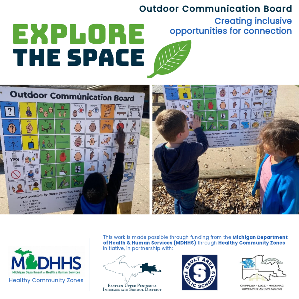 Explore the space. Outdoor communication board. Creating inclusive opportunities for connection. The post shows two pictures. The first is of the outdoor communication board. The second picture shows a boy pointing at something on the board next to a girl. This work is made possible through funding from the Michigan Department of Health Human Services (MDHHS) through Healthy Community Zones Initiative, in partnership with: Eastern Upper Peninsula Intermediate School District, Sault Area Public Schools, and Chippewa Luce Mackinac Community Action Agency.
