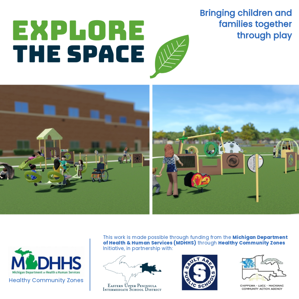 ‎Two images of animated children playing on various playground equipment. Bringing children and families together through play EXPLORE THE SPACE This work is made possible through funding from the Michigan Department of Health Human Services (MDHHS) through Healthy Community Zones Initiative, in partnership with: Eastern Upper Peninsula Intermediate School District, Sault Area Public Schools, and Chippewa Luce Mackinac Community Action Agency. 