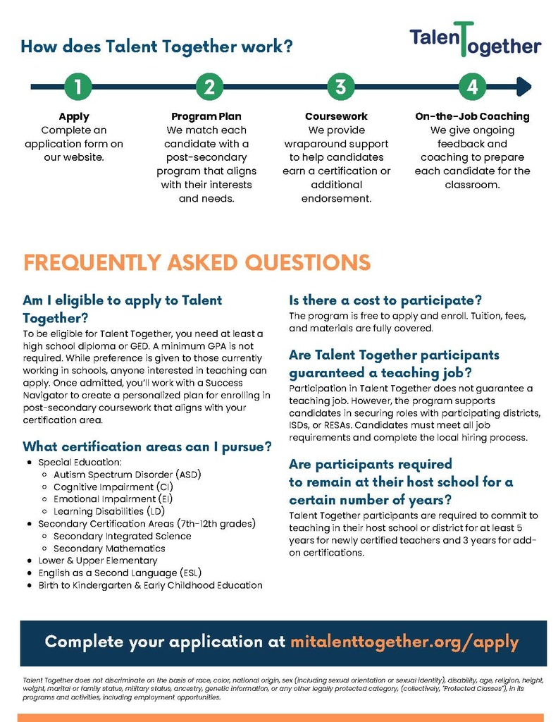 Flyer titled “Talent Together – Become a Teacher.” The flyer explains that Talent Together helps Michiganders become certified teachers with full tuition, fees, and materials covered, while candidates continue earning an income. It highlights that the program offers flexible online coursework, support from staff to navigate the process, and on-the-job coaching. A section titled “We Remove Barriers to the Teaching Profession” states the program is for people interested in becoming teachers or current teachers seeking an additional certification. The flyer includes a January 7 application deadline and the website “mitalenttogether.org.” The flyer provides eligibility information (high school diploma or GED required, no GPA requirement) and lists certification areas including Special Education (ASD, CI, EI, LD), Secondary Integrated Science, Secondary Mathematics, Elementary Education, ESL, and Early Childhood/Birth–K. It states that participation is free and that participants must commit to teaching in their host district for 5 years (new teachers) or 3 years (add-on certifications). It outlines the four-step process: apply, create a program plan, complete coursework, and receive coaching. A nondiscrimination statement appears at the bottom along with the website URL.