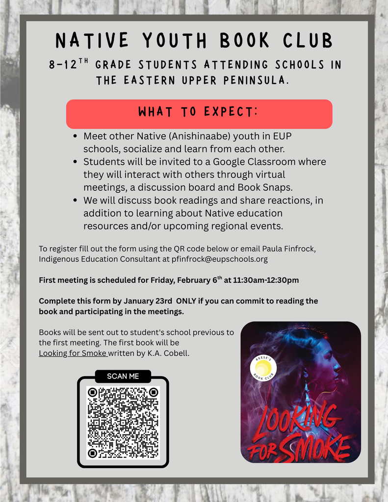 Flyer titled “Native Youth Book Club” for Native (Anishinaabe) students in grades 8–12 attending schools in Michigan’s Eastern Upper Peninsula. The flyer explains that students will connect with other Native youth through a virtual Google Classroom, discussion boards, virtual meetings, and Book Snaps, and will discuss book readings along with Native education resources and regional events. Registration is available by scanning a QR code or emailing Paula Finfrock at pfinfrock@eupschools.org . The first meeting is Friday, February 6, from 11:30 a.m. to 12:30 p.m., and registration is due by January 23 with a commitment to participate. Books will be sent to students’ schools. The first book is Looking for Smoke by K.A. Cobell. The flyer includes a QR code and the book cover image.