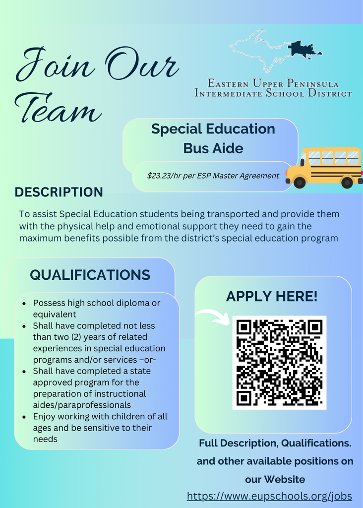 Graphic with a green-to-blue gradient background that says “Join Our Team” and displays the Eastern Upper Peninsula Intermediate School District logo with a map of Michigan’s Upper Peninsula. The position listed is “Special Education Bus Aide” with pay of $23.23 per hour per the ESP Master Agreement. Description states the role assists special education students during transportation and provides physical help and emotional support. Qualifications include high school diploma or equivalent, two years of related experience in special education programs or completion of a state-approved instructional aide/paraprofessional program, and enjoyment of working with children of all ages. A QR code and link to https://www.eupschools.org/jobs  are included for applying.