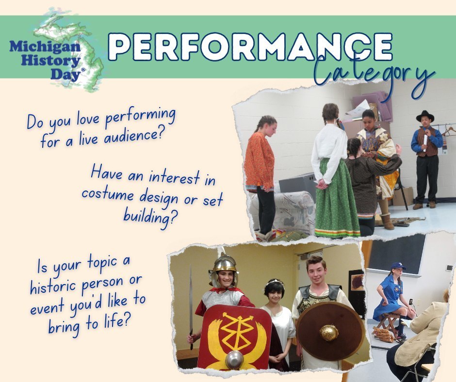Several students are shown performing or preparing for performances in historical costumes. At the top is the Michigan History Day logo and the text “Performance Category.” A white text box asks: “Do you love performing for a live audience? Have an interest in costume design or set building? Is your topic a historic person or event you’d like to bring to life?”