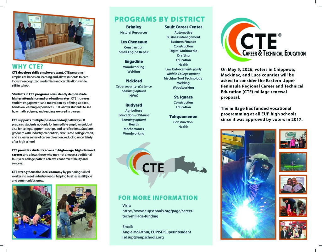 “Tri‑fold brochure page titled ‘Career & Technical Education.’ Left column describes why CTE matters, highlighting hands‑on learning, higher graduation and employment rates, and multiple pathways. The center column lists CTE programs by district, including Natural Resources, Construction, Automotive, Welding, Cybersecurity, Agriculture, Digital Multimedia, Health, and more. Right column includes the CTE logo and text explaining that voters in Chippewa, Mackinac, and Luce counties will vote on the CTE millage renewal on May 5, 2026. Photos of students working with tools and participating in CTE programs appear throughout.”