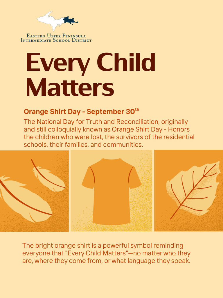 Graphic from the Eastern Upper Peninsula Intermediate School District featuring the message “Every Child Matters.” The design has a light tan background with orange accents and includes an outline map of Michigan’s Upper Peninsula. Text recognizes Orange Shirt Day on September 30 and the National Day for Truth and Reconciliation, honoring children who were lost, residential school Survivors, their families, and communities. Illustrations of feathers, an orange shirt, and a leaf appear along the bottom, symbolizing remembrance, respect, and reconciliation.