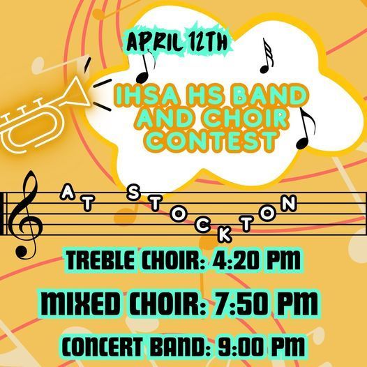 April 12th IHSA HS Band and Choir Contest at Stockton. Treble Choir: 4:20pm, Mixed Choir: 7:50pm, and Concert Band: 9:00pm.