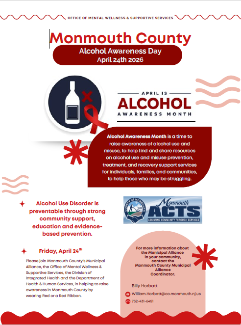 Monmouth County Alcohol Awareness Day April 24th 2026 - April is Alcohol Awareness Month - a time to raise awareness of alcohol use and misuse, to help find and share resources on alcohol use and misuse prevention, treatment, and recovery support services for individuals, families, and communities, to help those who may be struggling. Alcohol Use Disorder is preventable through strong community support, education, and evidence-based prevention. For more information about the Municipal Alliance in your community, contact the Monmouth County Municipal Alliance Coordinator, Billy Horbatt, william.horbatt@co.monmouth.nj.us or 732-431-6451