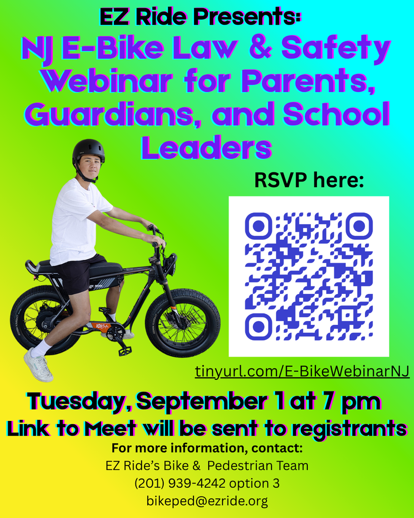EZ Ride Presents: NJ E-Bike Law & Safety Webinar for Parents, Guardians, and School Leaders Tuesday, September 1 at 7:00 PM RSVP here: https://gqr.sh/CQFS Link to Meet will be sent to registrants. For more information, contact EZ Ride's Bike & Pedestrian Team (201) 939-4242 option 3 or bikeped@ezride.org