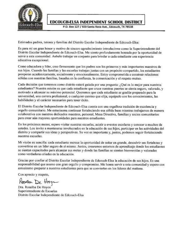 A Welcome Message from Our Superintendent  As we begin the 2026–2027 school year, Superintendent of Schools Dr. Rosalba De Hoyos is pleased to welcome our students, parents, guardians, staff, and community to another exciting year at Edcouch-Elsa Independent School District. Please take a moment to read her letter as she shares her vision, encouragement, and commitment to serving every Yellow Jacket family throughout the school year.