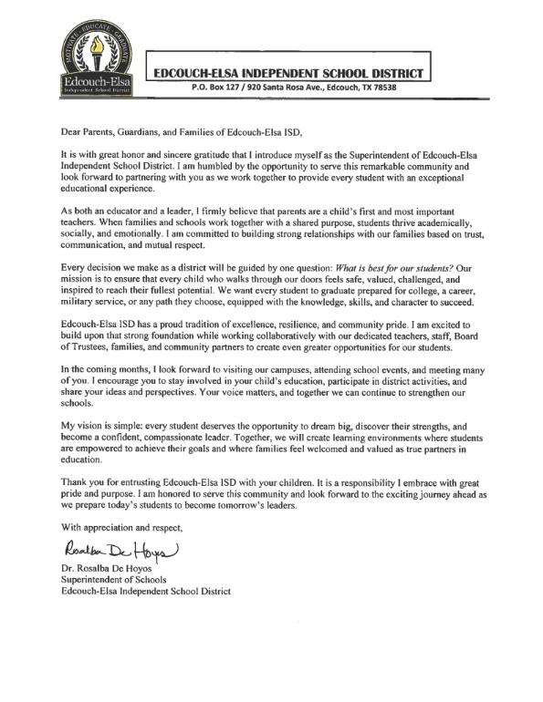 A Welcome Message from Our Superintendent  As we begin the 2026–2027 school year, Superintendent of Schools Dr. Rosalba De Hoyos is pleased to welcome our students, parents, guardians, staff, and community to another exciting year at Edcouch-Elsa Independent School District. Please take a moment to read her letter as she shares her vision, encouragement, and commitment to serving every Yellow Jacket family throughout the school year.