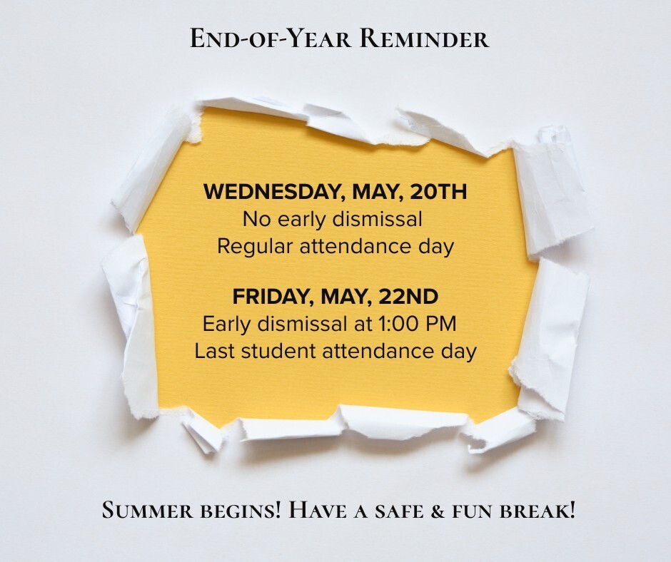 White torn paper flyer with text reading End-of-Year Reminder: Wed., May 20 – Regular attendance day, no early dismissal.  Fri., May 22 – Early dismissal at 1:00 PM & last student attendance day.Summer Begin! Have a Safe  & Fun Break!