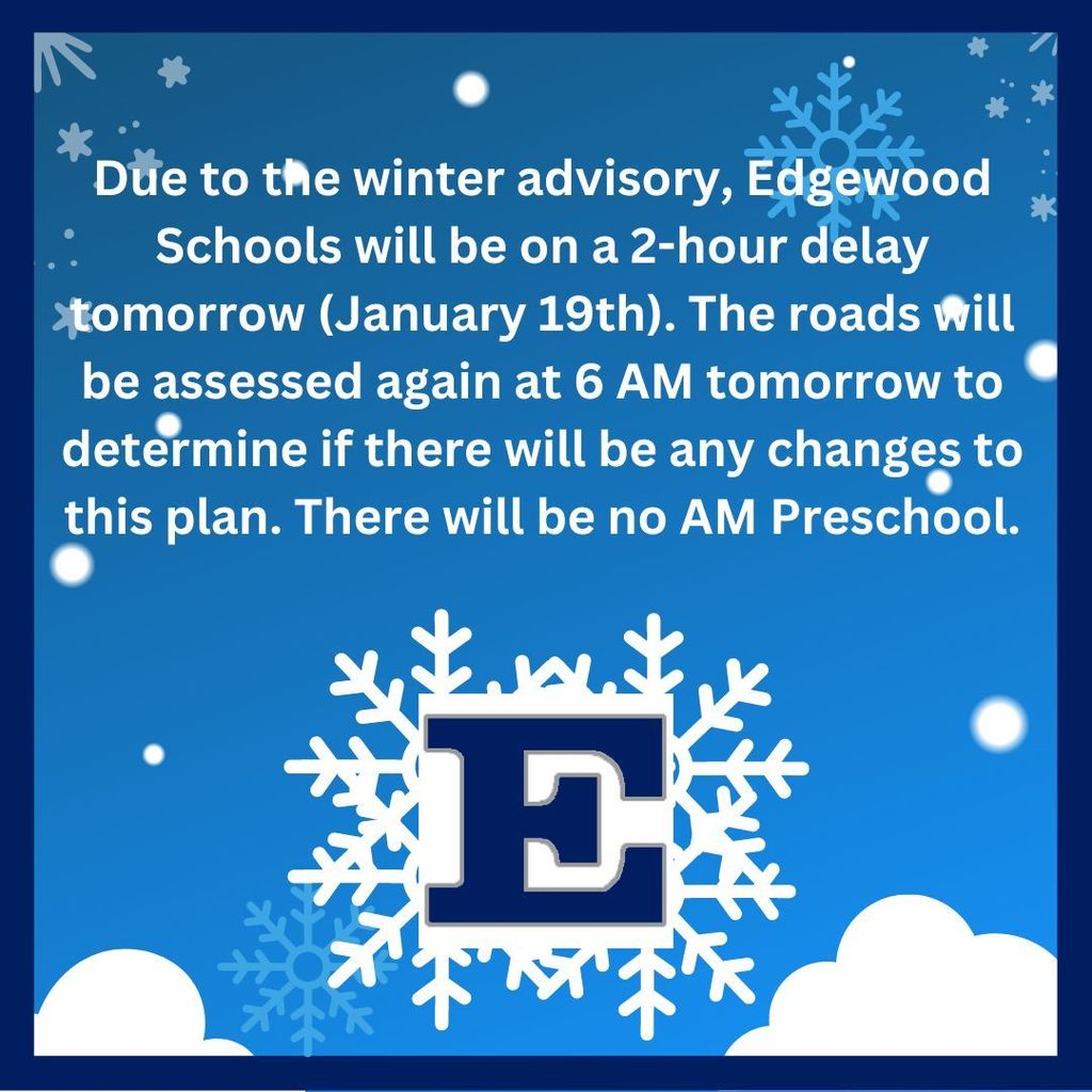 Good evening. Due to the winter advisory, Edgewood Schools will be on a 2-hour delay tomorrow (January 19th). The roads will be assessed again at 6 AM tomorrow to determine if there will be any changes to this plan. Hope you have a great evening. on snlwofalke and blue background with a block e in hte center of the big snowflake