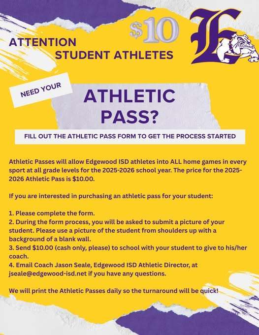 🎟️ 2025-2026 Edgewood ISD Athletic Passes 🎟️ Edgewood ISD Athletic Passes allow student-athletes into ALL home games in every sport at all grade levels for the entire 2025-2026 school year! 💜🐾 👉 Cost: $10.00 (cash only) How to purchase your pass: 1️⃣ Complete the online form at this link: https://forms.gle/ZkTfXYb42viwpQjs6 2️⃣ Upload a shoulders-up photo of your student with a plain background. 3️⃣ Send $10 cash to school with your student to give to their coach. 4️⃣ Questions? Email Coach Jason Seale, Athletic Director, at jseale@edgewood-isd.net . ✅ Passes will be printed daily so turnaround will be quick! 💜 Support your Bulldog athletes and enjoy a year of Bulldog sports action! 💜 #EdgewoodProud #StandTogether