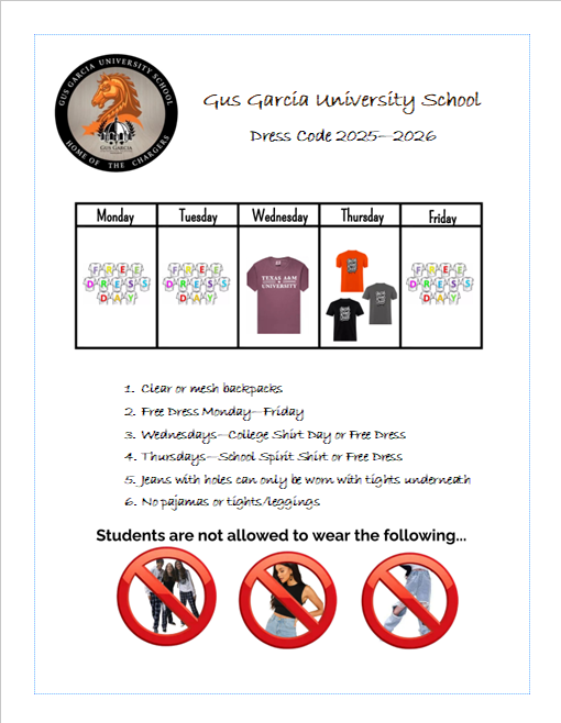 Gus Garcia is a Free Dress Campus. Students are allowed to wear appropriate clothing every day. No leggings, tights, torn jeans, slides, flip flops., crop tops.