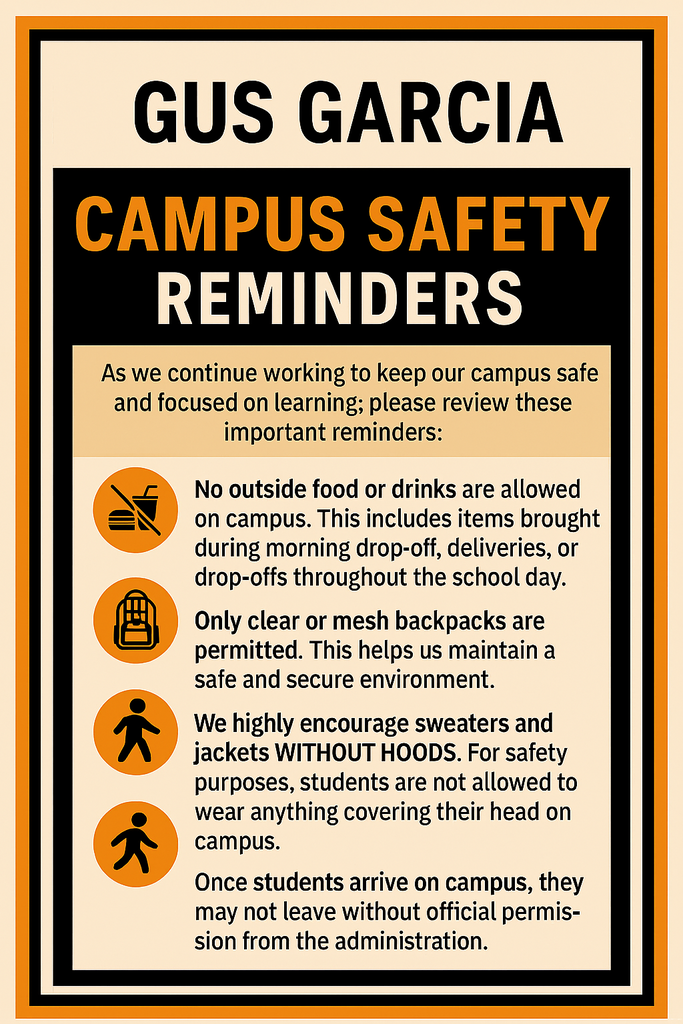 As we continue working to keep our campus safe and focused on learning, please review these important reminders: No outside food or drinks are allowed on campus. This includes items brought during morning drop‑off, deliveries, or drop‑offs throughout the school day. Only clear or mesh backpacks are permitted. This helps us maintain a safe and secure environment. We highly encourage sweaters and jackets without hoods. For safety purposes, students are not allowed to wear anything covering their head on campus. Once students arrive on campus, they may not leave without official administrative permission. Students are not allowed to leave and return during the school day unless they are signed out by a parent or guardian.